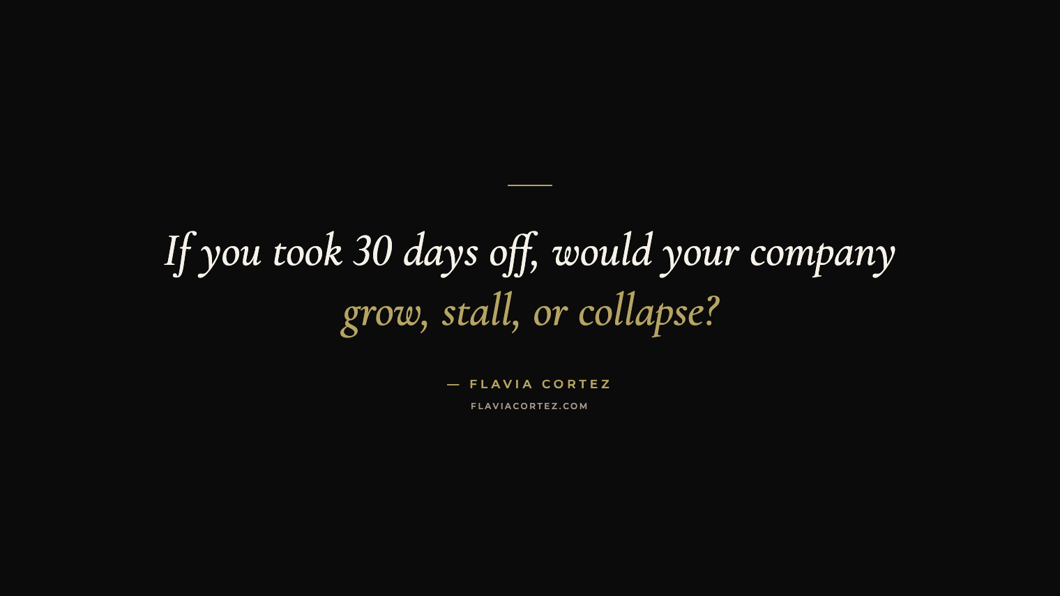 If you took 30 days off, would your company grow, stall, or collapse? — Flavia Cortez