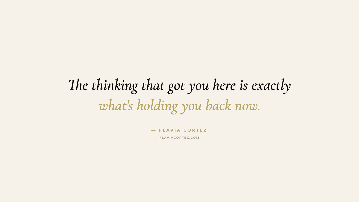 The thinking that got you here is what's holding you back now — Flavia Cortez